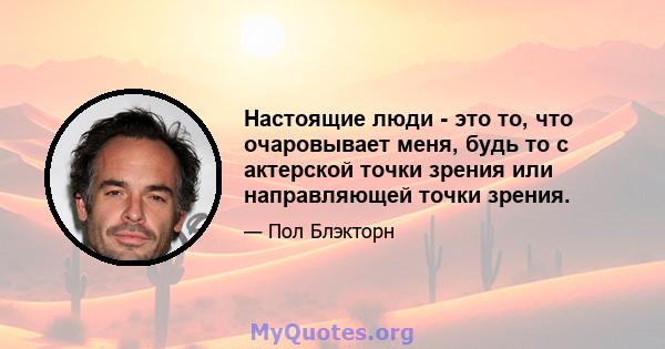 Настоящие люди - это то, что очаровывает меня, будь то с актерской точки зрения или направляющей точки зрения.