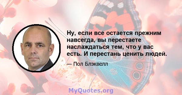 Ну, если все остается прежним навсегда, вы перестаете наслаждаться тем, что у вас есть. И перестань ценить людей.