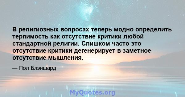 В религиозных вопросах теперь модно определить терпимость как отсутствие критики любой стандартной религии. Слишком часто это отсутствие критики дегенерирует в заметное отсутствие мышления.