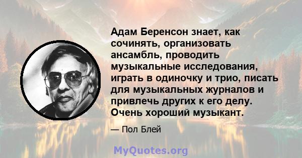 Адам Беренсон знает, как сочинять, организовать ансамбль, проводить музыкальные исследования, играть в одиночку и трио, писать для музыкальных журналов и привлечь других к его делу. Очень хороший музыкант.