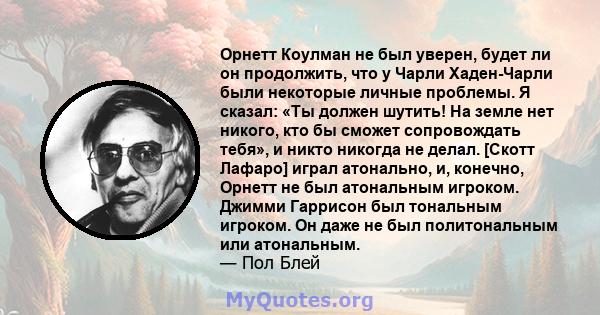 Орнетт Коулман не был уверен, будет ли он продолжить, что у Чарли Хаден-Чарли были некоторые личные проблемы. Я сказал: «Ты должен шутить! На земле нет никого, кто бы сможет сопровождать тебя», и никто никогда не делал. 