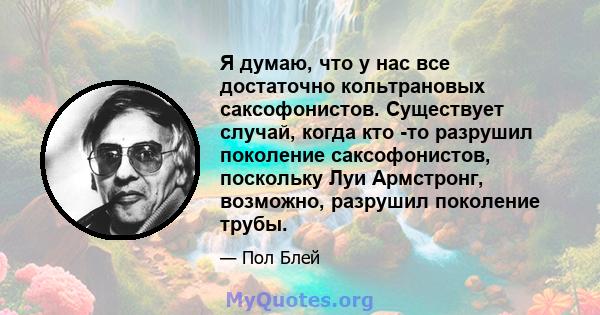 Я думаю, что у нас все достаточно кольтрановых саксофонистов. Существует случай, когда кто -то разрушил поколение саксофонистов, поскольку Луи Армстронг, возможно, разрушил поколение трубы.