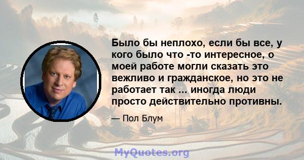 Было бы неплохо, если бы все, у кого было что -то интересное, о моей работе могли сказать это вежливо и гражданское, но это не работает так ... иногда люди просто действительно противны.