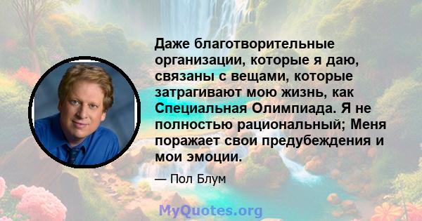 Даже благотворительные организации, которые я даю, связаны с вещами, которые затрагивают мою жизнь, как Специальная Олимпиада. Я не полностью рациональный; Меня поражает свои предубеждения и мои эмоции.