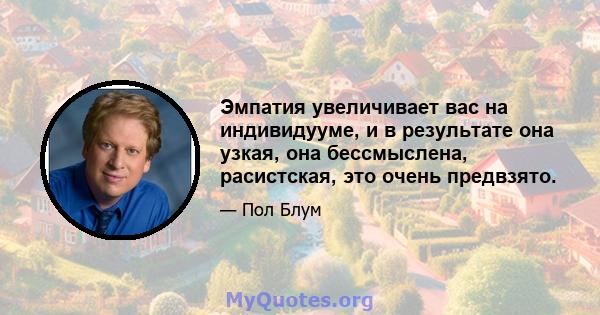 Эмпатия увеличивает вас на индивидууме, и в результате она узкая, она бессмыслена, расистская, это очень предвзято.