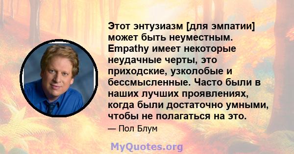 Этот энтузиазм [для эмпатии] может быть неуместным. Empathy имеет некоторые неудачные черты, это приходские, узколобые и бессмысленные. Часто были в наших лучших проявлениях, когда были достаточно умными, чтобы не