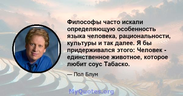 Философы часто искали определяющую особенность языка человека, рациональности, культуры и так далее. Я бы придерживался этого: Человек - единственное животное, которое любит соус Табаско.