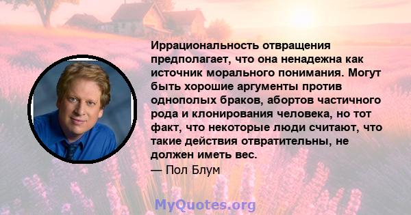 Иррациональность отвращения предполагает, что она ненадежна как источник морального понимания. Могут быть хорошие аргументы против однополых браков, абортов частичного рода и клонирования человека, но тот факт, что