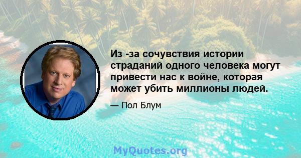 Из -за сочувствия истории страданий одного человека могут привести нас к войне, которая может убить миллионы людей.