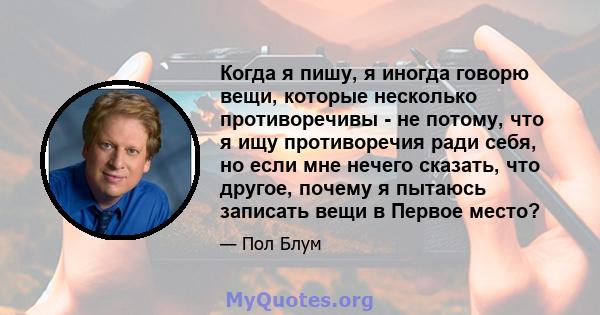 Когда я пишу, я иногда говорю вещи, которые несколько противоречивы - не потому, что я ищу противоречия ради себя, но если мне нечего сказать, что другое, почему я пытаюсь записать вещи в Первое место?