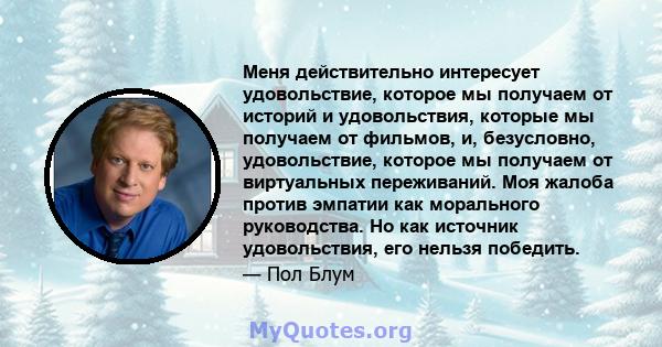 Меня действительно интересует удовольствие, которое мы получаем от историй и удовольствия, которые мы получаем от фильмов, и, безусловно, удовольствие, которое мы получаем от виртуальных переживаний. Моя жалоба против