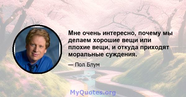 Мне очень интересно, почему мы делаем хорошие вещи или плохие вещи, и откуда приходят моральные суждения.