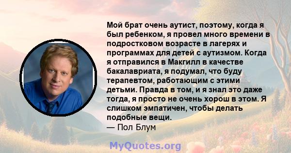 Мой брат очень аутист, поэтому, когда я был ребенком, я провел много времени в подростковом возрасте в лагерях и программах для детей с аутизмом. Когда я отправился в Макгилл в качестве бакалавриата, я подумал, что буду 