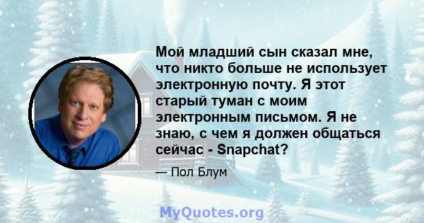 Мой младший сын сказал мне, что никто больше не использует электронную почту. Я этот старый туман с моим электронным письмом. Я не знаю, с чем я должен общаться сейчас - Snapchat?