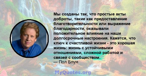 Мы созданы так, что простые акты доброты, такие как предоставление благотворительности или выражение благодарности, оказывали положительное влияние на наши долгосрочные настроения. Кажется, что ключ к счастливой жизни - 