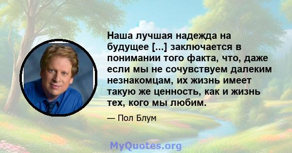 Наша лучшая надежда на будущее [...] заключается в понимании того факта, что, даже если мы не сочувствуем далеким незнакомцам, их жизнь имеет такую ​​же ценность, как и жизнь тех, кого мы любим.