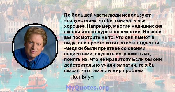 По большей части люди используют «сочувствие», чтобы означать все хорошее. Например, многие медицинские школы имеют курсы по эмпатии. Но если вы посмотрите на то, что они имеют в виду, они просто хотят, чтобы студенты