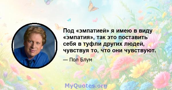 Под «эмпатией» я имею в виду «эмпатия», так это поставить себя в туфли других людей, чувствуя то, что они чувствуют.