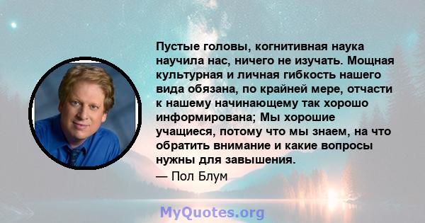 Пустые головы, когнитивная наука научила нас, ничего не изучать. Мощная культурная и личная гибкость нашего вида обязана, по крайней мере, отчасти к нашему начинающему так хорошо информирована; Мы хорошие учащиеся,