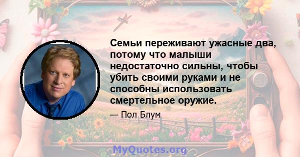 Семьи переживают ужасные два, потому что малыши недостаточно сильны, чтобы убить своими руками и не способны использовать смертельное оружие.