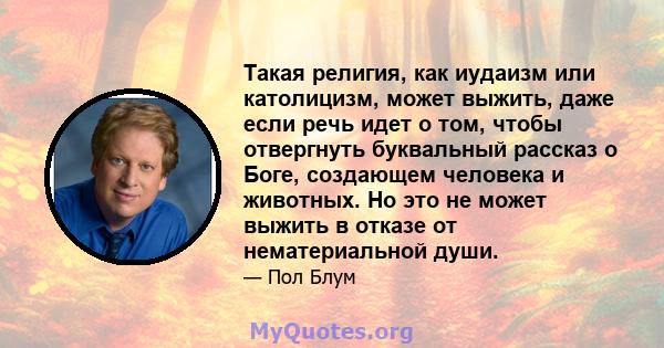 Такая религия, как иудаизм или католицизм, может выжить, даже если речь идет о том, чтобы отвергнуть буквальный рассказ о Боге, создающем человека и животных. Но это не может выжить в отказе от нематериальной души.