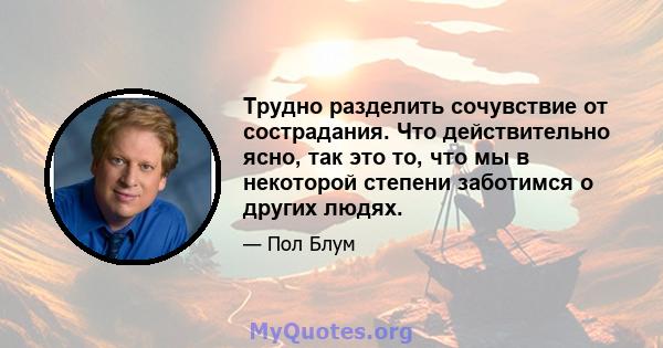 Трудно разделить сочувствие от сострадания. Что действительно ясно, так это то, что мы в некоторой степени заботимся о других людях.