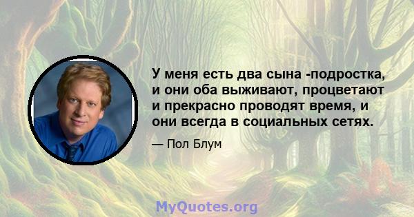 У меня есть два сына -подростка, и они оба выживают, процветают и прекрасно проводят время, и они всегда в социальных сетях.