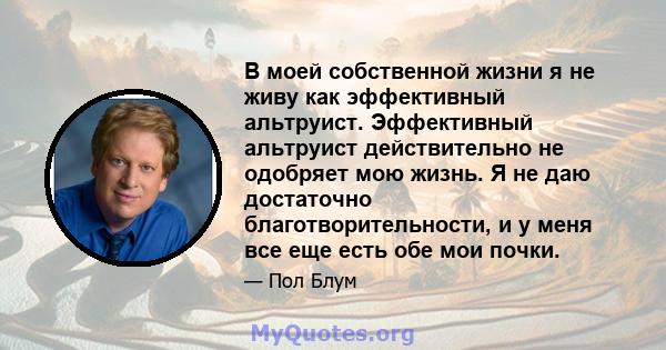 В моей собственной жизни я не живу как эффективный альтруист. Эффективный альтруист действительно не одобряет мою жизнь. Я не даю достаточно благотворительности, и у меня все еще есть обе мои почки.