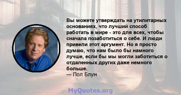 Вы можете утверждать на утилитарных основаниях, что лучший способ работать в мире - это для всех, чтобы сначала позаботиться о себе. И люди привели этот аргумент. Но я просто думаю, что нам было бы намного лучше, если