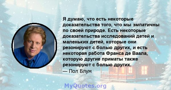 Я думаю, что есть некоторые доказательства того, что мы эмпатичны по своей природе. Есть некоторые доказательства исследований детей и маленьких детей, которые они резонируют с болью других, и есть некоторая работа