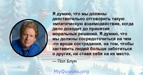 Я думаю, что мы должны действительно отговорить такую ​​эмпатическую взаимодействие, когда дело доходит до принятия моральных решений. Я думаю, что мы должны сосредоточиться на чем -то вроде сострадания, на том, чтобы