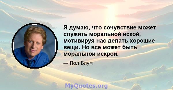 Я думаю, что сочувствие может служить моральной иской, мотивируя нас делать хорошие вещи. Но все может быть моральной искрой.