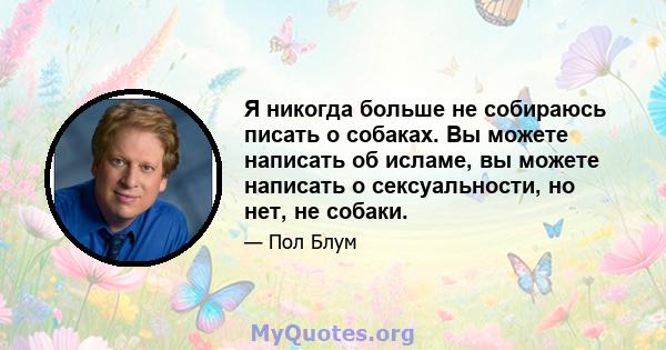 Я никогда больше не собираюсь писать о собаках. Вы можете написать об исламе, вы можете написать о сексуальности, но нет, не собаки.