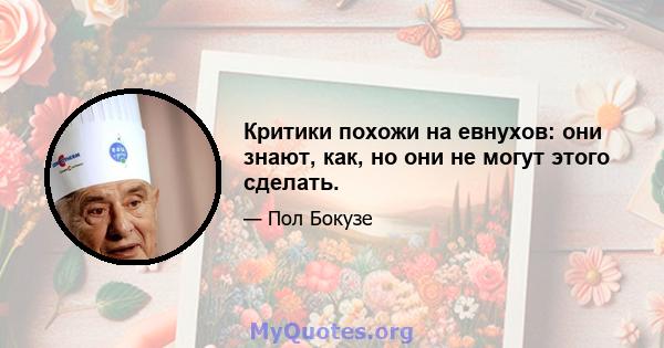 Критики похожи на евнухов: они знают, как, но они не могут этого сделать.