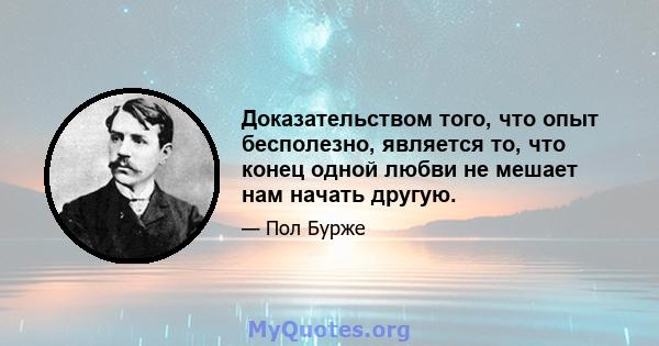 Доказательством того, что опыт бесполезно, является то, что конец одной любви не мешает нам начать другую.