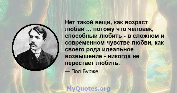 Нет такой вещи, как возраст любви ... потому что человек, способный любить - в сложном и современном чувстве любви, как своего рода идеальное возвышение - никогда не перестает любить.