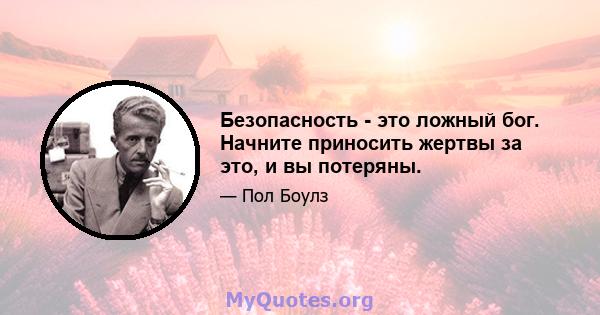 Безопасность - это ложный бог. Начните приносить жертвы за это, и вы потеряны.