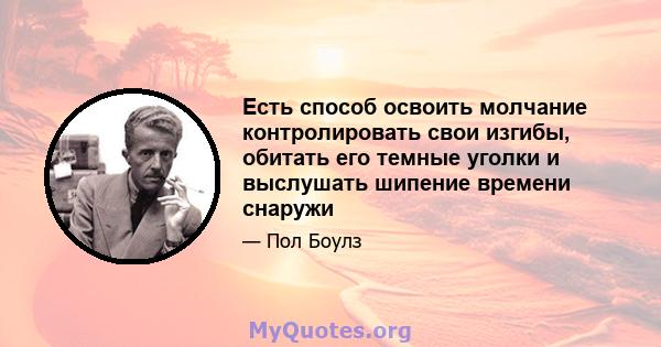 Есть способ освоить молчание контролировать свои изгибы, обитать его темные уголки и выслушать шипение времени снаружи