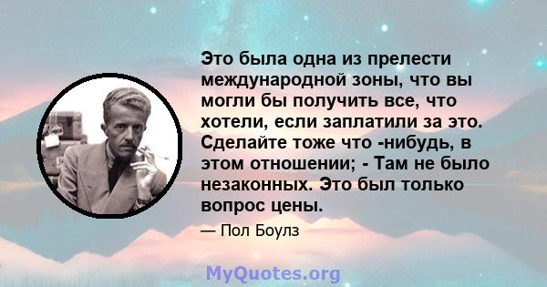 Это была одна из прелести международной зоны, что вы могли бы получить все, что хотели, если заплатили за это. Сделайте тоже что -нибудь, в этом отношении; - Там не было незаконных. Это был только вопрос цены.