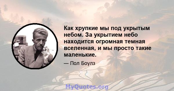 Как хрупкие мы под укрытым небом. За укрытием небо находится огромная темная вселенная, и мы просто такие маленькие.