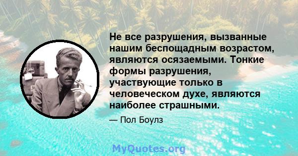 Не все разрушения, вызванные нашим беспощадным возрастом, являются осязаемыми. Тонкие формы разрушения, участвующие только в человеческом духе, являются наиболее страшными.