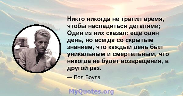 Никто никогда не тратил время, чтобы насладиться деталями; Один из них сказал: еще один день, но всегда со скрытым знанием, что каждый день был уникальным и смертельным, что никогда не будет возвращения, в другой раз.