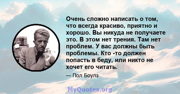 Очень сложно написать о том, что всегда красиво, приятно и хорошо. Вы никуда не получаете это. В этом нет трения. Там нет проблем. У вас должны быть проблемы. Кто -то должен попасть в беду, или никто не хочет его читать.