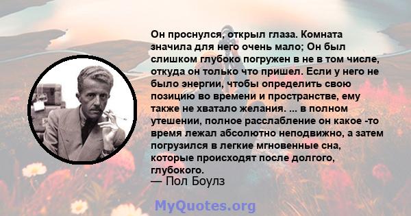 Он проснулся, открыл глаза. Комната значила для него очень мало; Он был слишком глубоко погружен в не в том числе, откуда он только что пришел. Если у него не было энергии, чтобы определить свою позицию во времени и