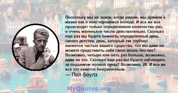 Поскольку мы не знаем, когда умрем, мы думаем о жизни как о неисчерпаемой колоде. И все же все происходит только определенное количество раз, и очень маленькое число действительно. Сколько еще раз вы будете помнить