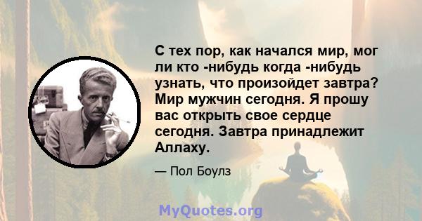 С тех пор, как начался мир, мог ли кто -нибудь когда -нибудь узнать, что произойдет завтра? Мир мужчин сегодня. Я прошу вас открыть свое сердце сегодня. Завтра принадлежит Аллаху.