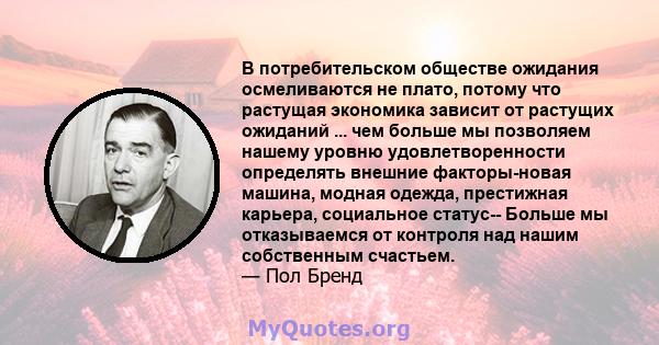 В потребительском обществе ожидания осмеливаются не плато, потому что растущая экономика зависит от растущих ожиданий ... чем больше мы позволяем нашему уровню удовлетворенности определять внешние факторы-новая машина,