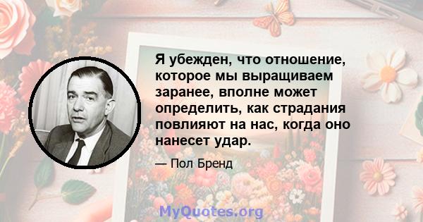 Я убежден, что отношение, которое мы выращиваем заранее, вполне может определить, как страдания повлияют на нас, когда оно нанесет удар.