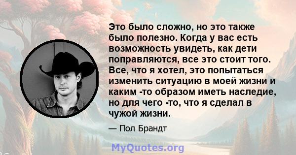 Это было сложно, но это также было полезно. Когда у вас есть возможность увидеть, как дети поправляются, все это стоит того. Все, что я хотел, это попытаться изменить ситуацию в моей жизни и каким -то образом иметь