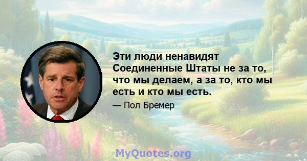 Эти люди ненавидят Соединенные Штаты не за то, что мы делаем, а за то, кто мы есть и кто мы есть.